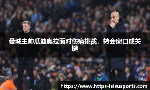 曼城主帅瓜迪奥拉面对伤病挑战,转会窗口成关键