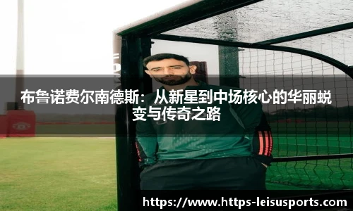 布鲁诺费尔南德斯:从新星到中场核心的华丽蜕变与传奇之路