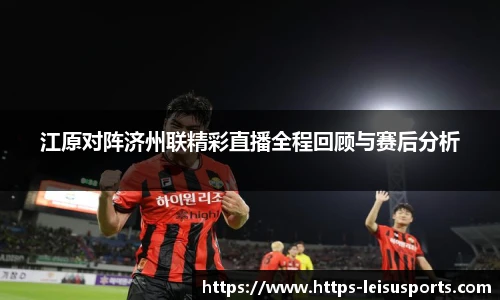 江原对阵济州联精彩直播全程回顾与赛后分析